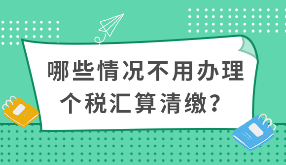 哪些情況不用辦理個稅彙算清繳?