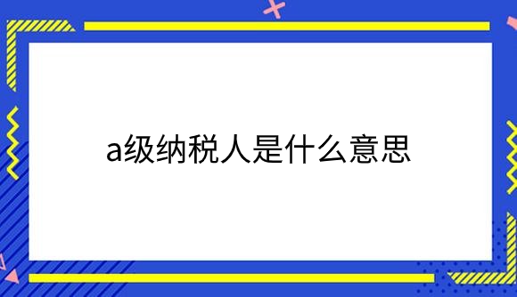 a级纳税人是什么意思.png