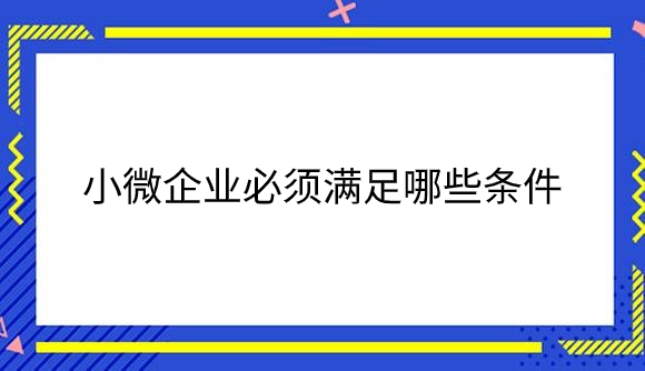 小微企业必须满足哪些条件.png