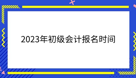 2023年初级会计报名时间.png