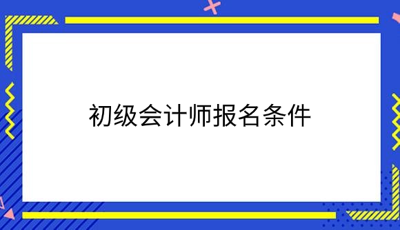 初级会计师报名条件有哪些？.png