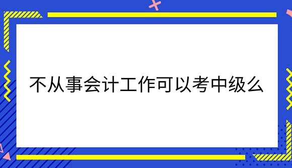 不从事会计工作可以考中级么？.png