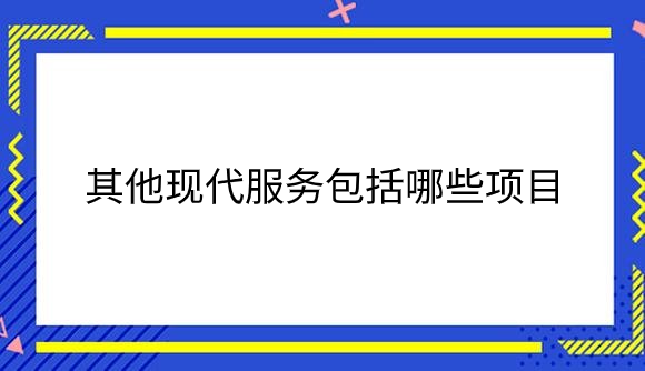 其他现代服务包括哪些项目？.png