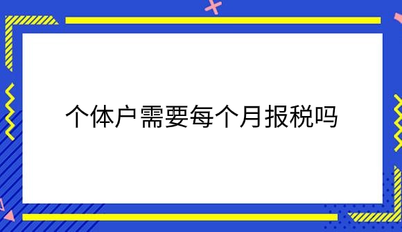 个体户需要每个月报税吗.png