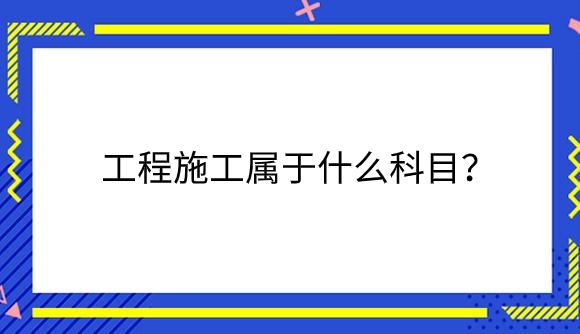 工程施工属于什么科目？.png