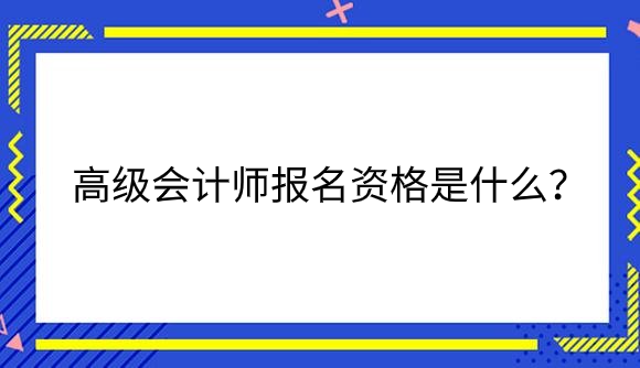 高级会计师报名资格是什么？.png