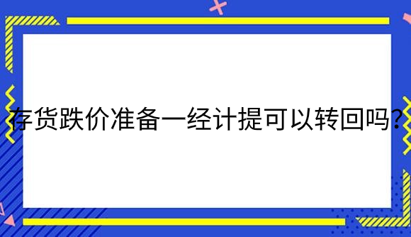 存货跌价准备一经计提可以转回吗？.png