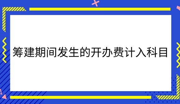 筹建期间发生的开办费计入什么科目？.png