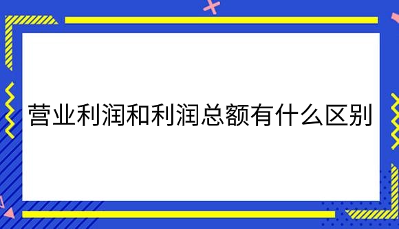 营业利润和利润总额有什么区别是什么？.png