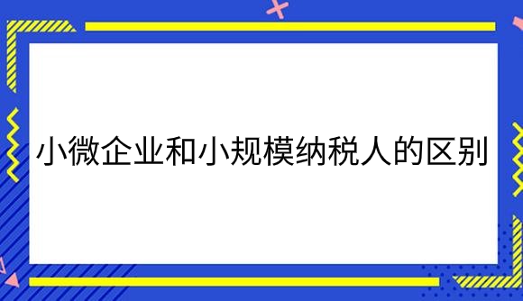 小微企业和小规模纳税人的区别是什么？.png