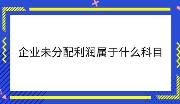 企业未分配利润属于什么科目？.png