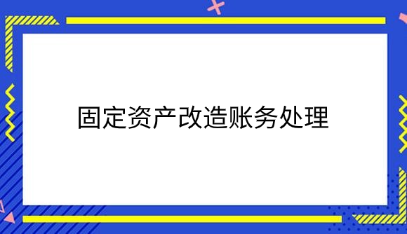 固定资产改造账务处理怎么做？.png