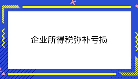 企业所得税弥补亏损是什么？.png