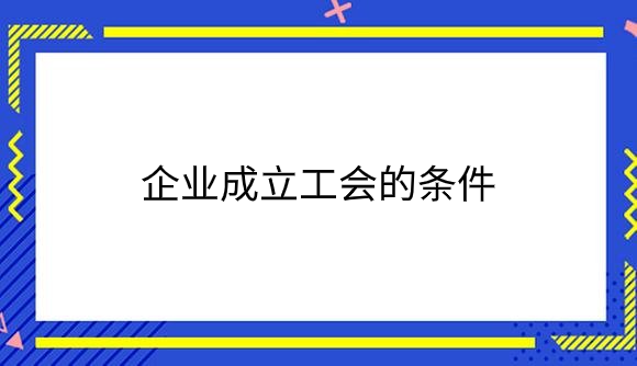 企业成立工会的条件是什么？.png