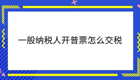 一般纳税人开普票怎么交税.png