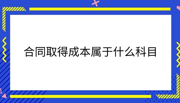 合同取得成本属于什么科目.png
