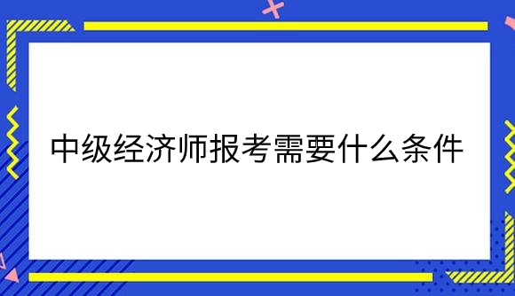 中级经济师报考需要什么条件.png