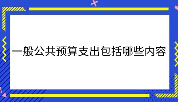 一般公共预算支出包括哪些内容？.png