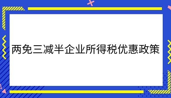 两免三减半企业所得税优惠政策是什么？.png