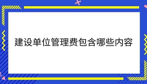 建设单位管理费包含哪些内容？.png